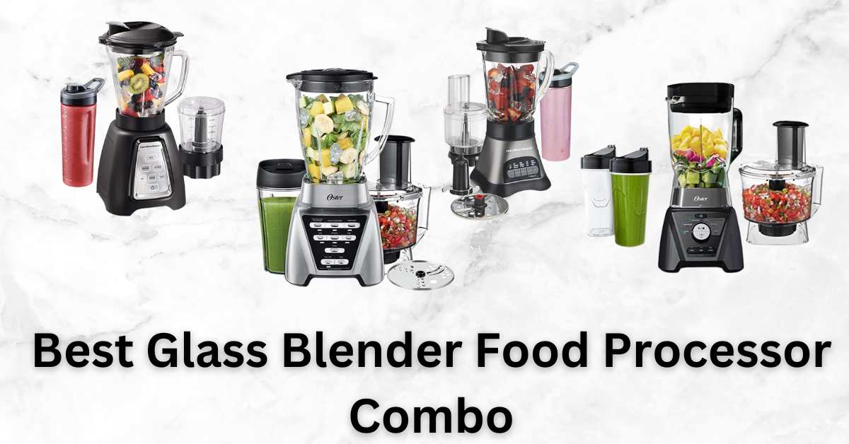 9 Best Glass Blender Food Processor Combos 2023 A Comprehensive Review And Buying Guide